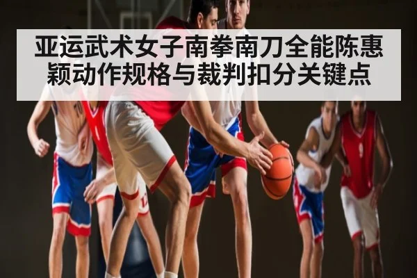 亚运武术女子南拳南刀全能陈惠颖动作规格与裁判扣分关键点
