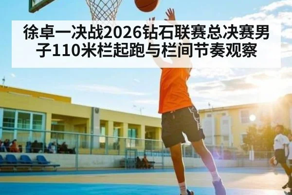 徐卓一决战2026钻石联赛总决赛男子110米栏起跑与栏间节奏观察